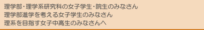 理学部・理学系研究科の女子学生・院生のみなさん 理学部進学を考える女子学生のみなさん 理系を目指す女子中高生のみなさんへ